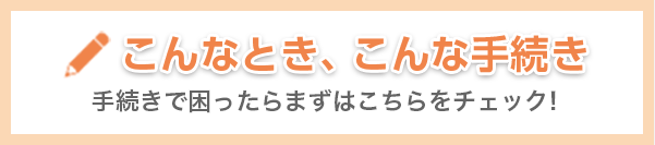 こんなとき、こんな手続き 一覧はこちら